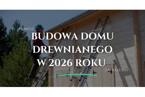 Budowa domu drewnianego w 2026 roku – co musisz wiedzieć i dlaczego warto?